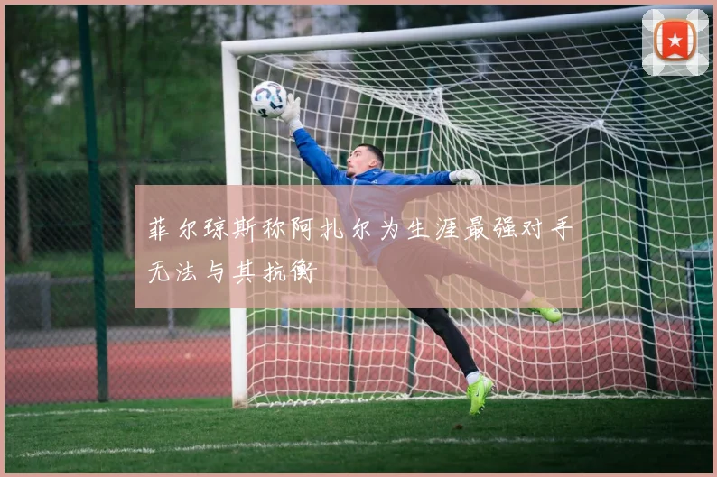 菲尔琼斯称阿扎尔为生涯最强对手无法与其抗衡