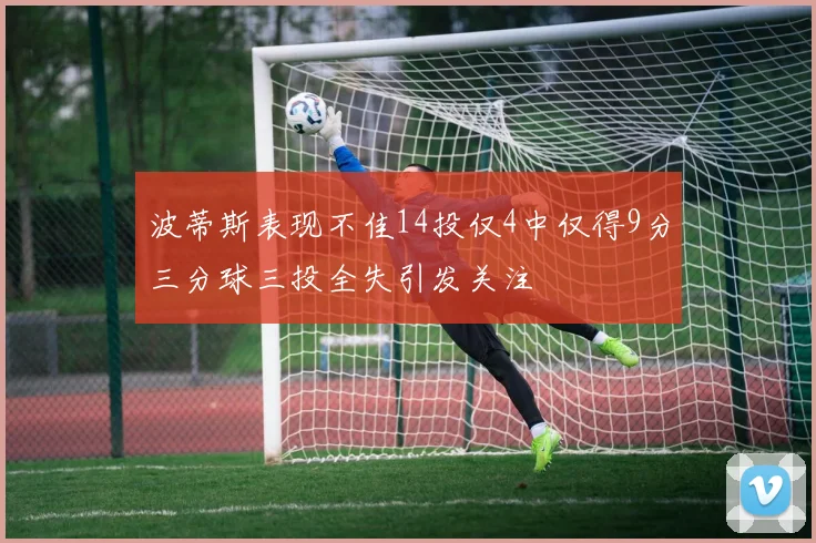 波蒂斯表现不佳14投仅4中仅得9分三分球三投全失引发关注