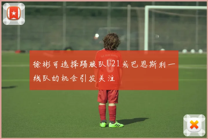 徐彬可选择踢狼队U21或巴恩斯利一线队的机会引发关注