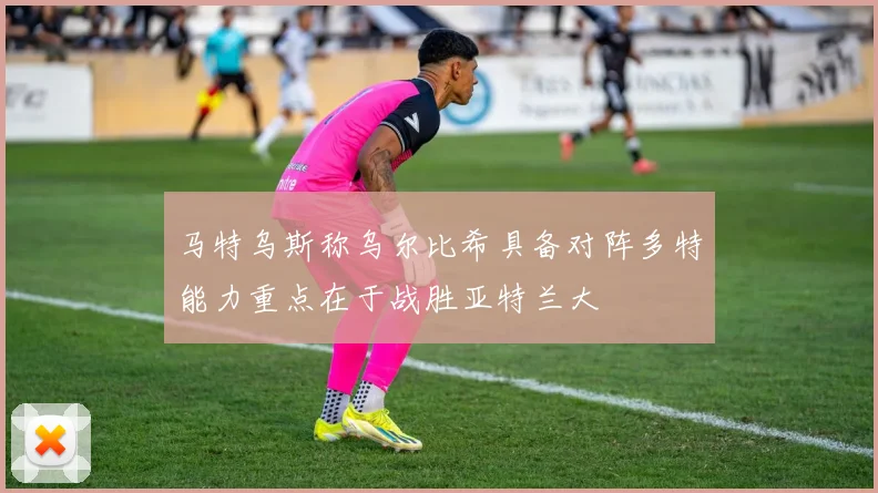 马特乌斯称乌尔比希具备对阵多特能力重点在于战胜亚特兰大