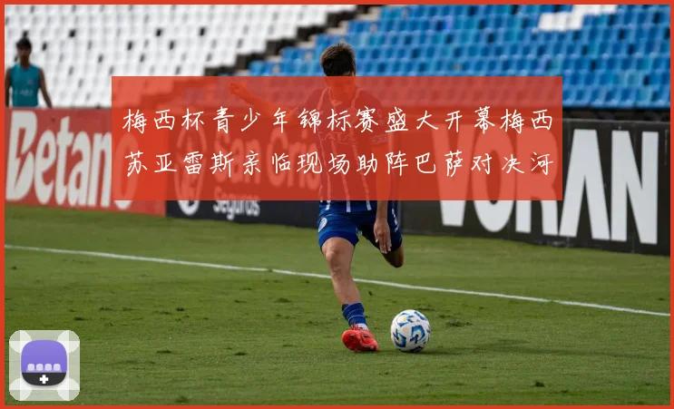 梅西杯青少年锦标赛盛大开幕梅西苏亚雷斯亲临现场助阵巴萨对决河床