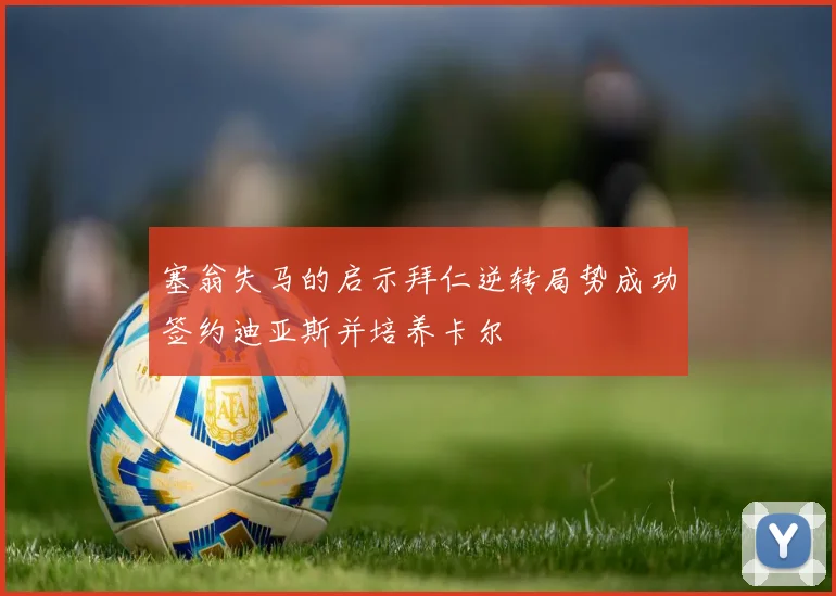 塞翁失马的启示拜仁逆转局势成功签约迪亚斯并培养卡尔
