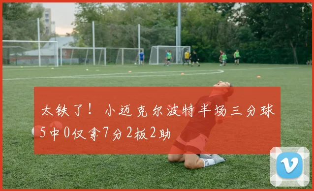 太铁了！小迈克尔波特半场三分球5中0仅拿7分2板2助