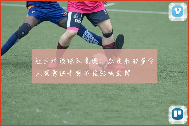 杜兰特谈球队表现：态度和能量令人满意但手感不佳影响发挥