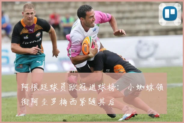 阿根廷球员欧冠进球榜：小蜘蛛领衔阿圭罗梅西紧随其后