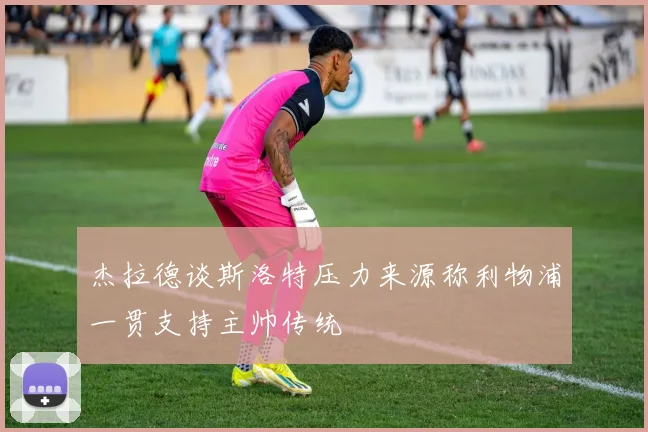 杰拉德谈斯洛特压力来源称利物浦一贯支持主帅传统