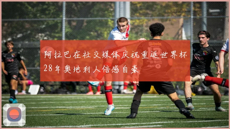 阿拉巴在社交媒体庆祝重返世界杯28年奥地利人倍感自豪