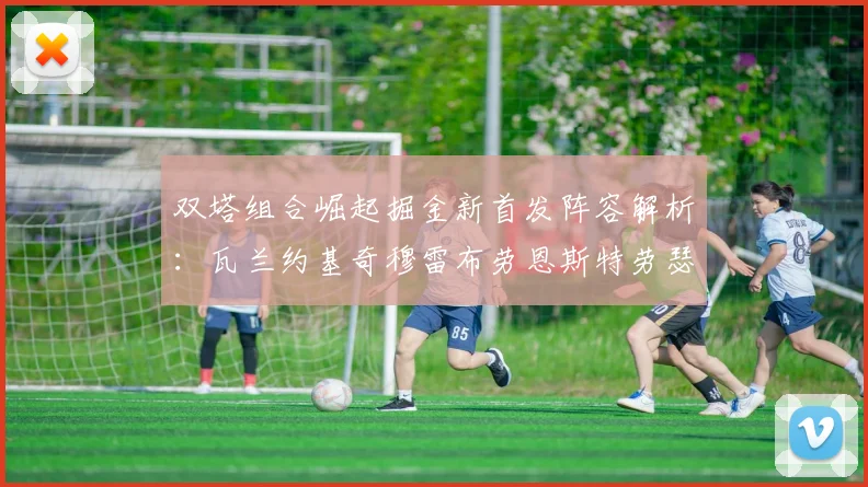 双塔组合崛起掘金新首发阵容解析：瓦兰约基奇穆雷布劳恩斯特劳瑟携手出击