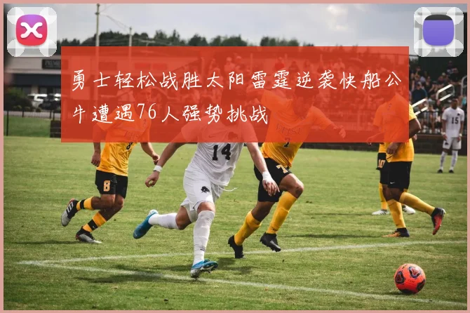 勇士轻松战胜太阳雷霆逆袭快船公牛遭遇76人强势挑战