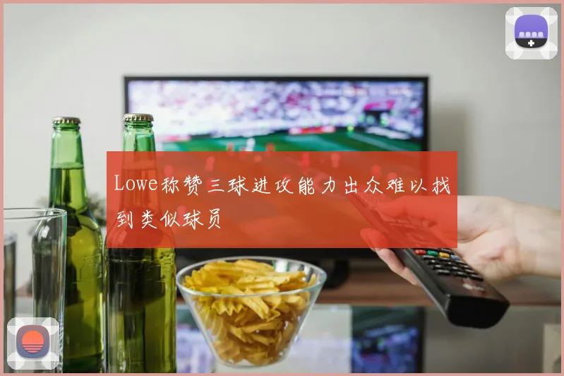 Lowe称赞三球进攻能力出众难以找到类似球员