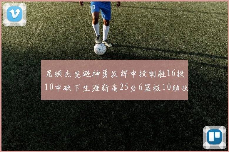 昆顿杰克逊神勇发挥中投制胜16投10中砍下生涯新高25分6篮板10助攻