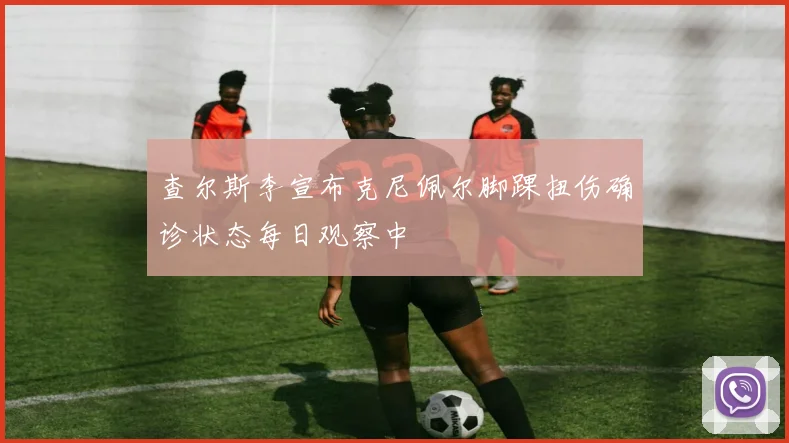 查尔斯李宣布克尼佩尔脚踝扭伤确诊状态每日观察中