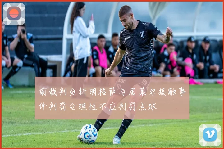 前裁判分析明格萨与居莱尔接触事件判罚合理性不应判罚点球