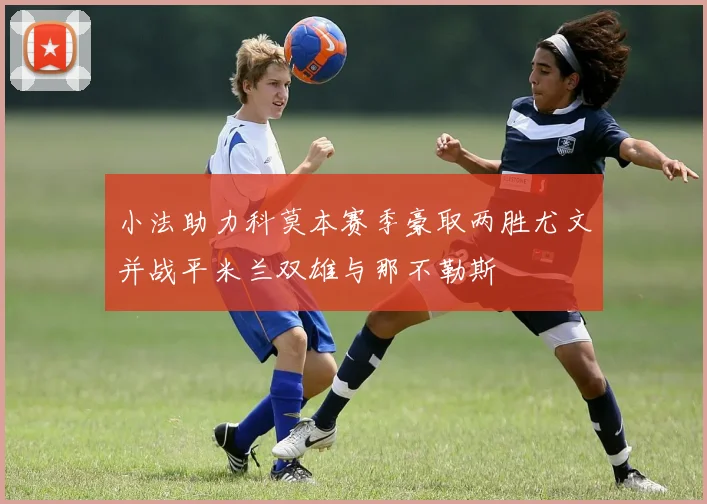 小法助力科莫本赛季豪取两胜尤文并战平米兰双雄与那不勒斯