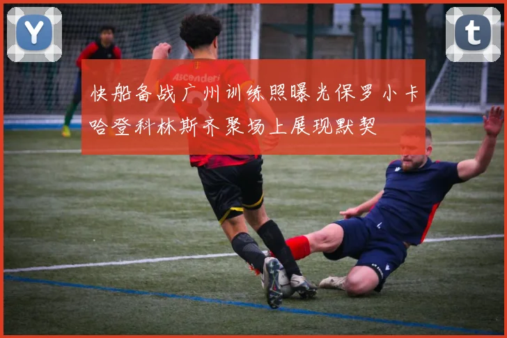快船备战广州训练照曝光保罗小卡哈登科林斯齐聚场上展现默契