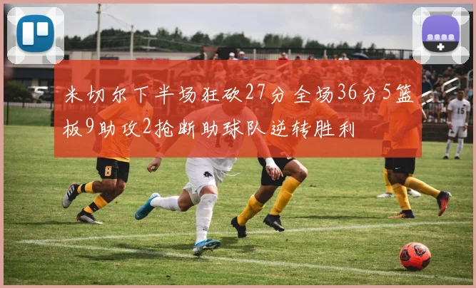 米切尔下半场狂砍27分全场36分5篮板9助攻2抢断助球队逆转胜利