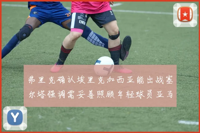 弗里克确认埃里克加西亚能出战塞尔塔强调需妥善照顾年轻球员亚马尔