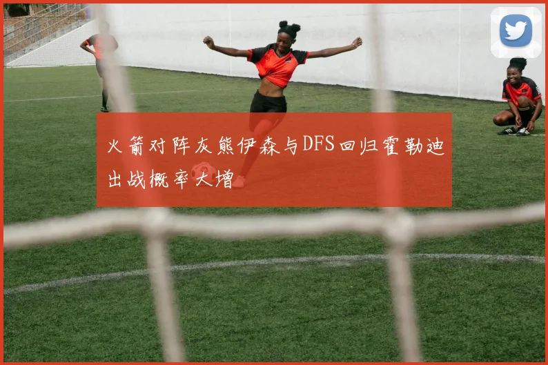 火箭对阵灰熊伊森与DFS回归霍勒迪出战概率大增