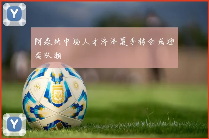 阿森纳中场人才济济夏季转会或迎离队潮