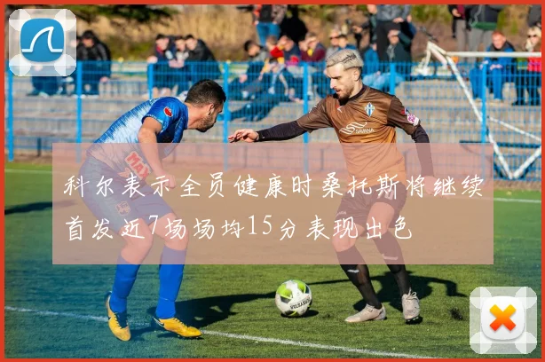 科尔表示全员健康时桑托斯将继续首发近7场场均15分表现出色