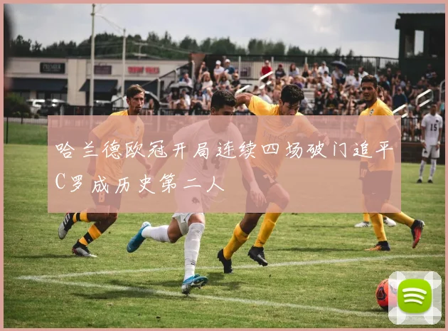 哈兰德欧冠开局连续四场破门追平C罗成历史第二人