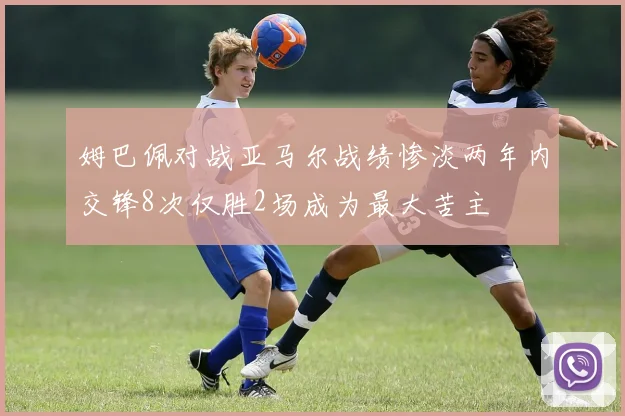 姆巴佩对战亚马尔战绩惨淡两年内交锋8次仅胜2场成为最大苦主