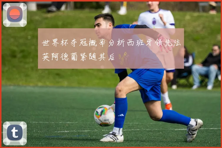 世界杯夺冠概率分析西班牙领先法英阿德葡紧随其后