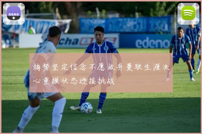 梅努坚定信念不愿放弃曼联生涯决心重振状态迎接挑战