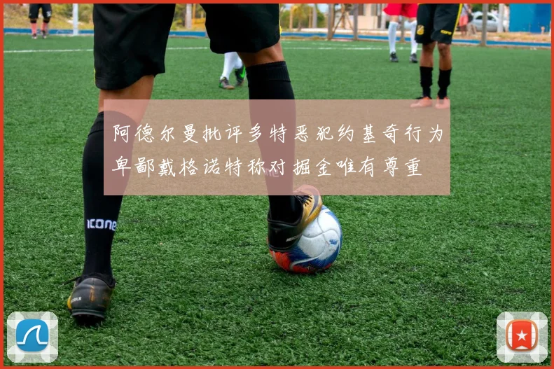 阿德尔曼批评多特恶犯约基奇行为卑鄙戴格诺特称对掘金唯有尊重