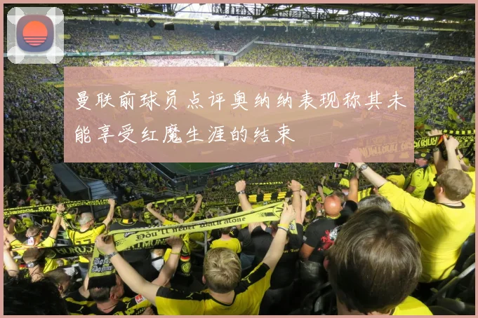 曼联前球员点评奥纳纳表现称其未能享受红魔生涯的结束