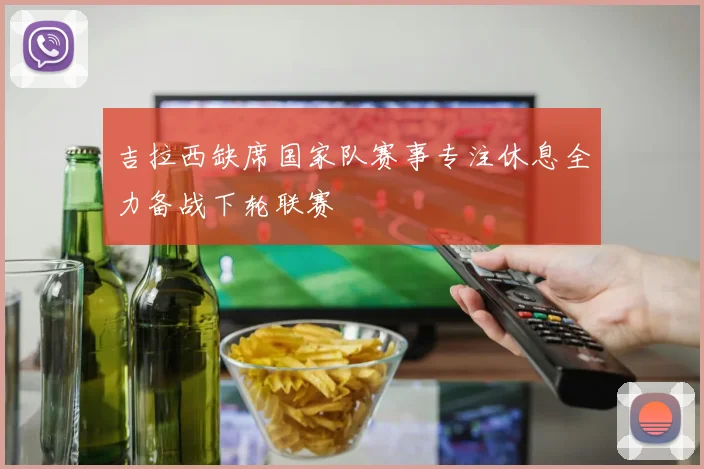 吉拉西缺席国家队赛事专注休息全力备战下轮联赛
