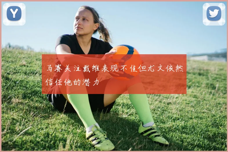 马赛关注戴维表现不佳但尤文依然信任他的潜力