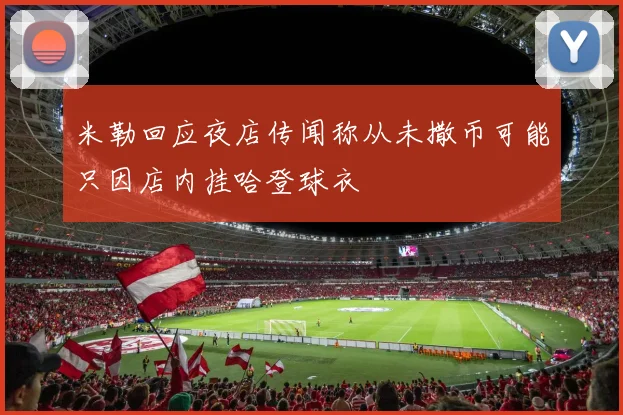 米勒回应夜店传闻称从未撒币可能只因店内挂哈登球衣