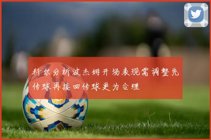 科尔分析波杰姆开场表现需调整先传球再接回传球更为合理