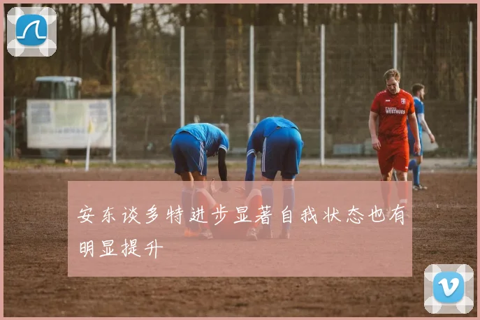 安东谈多特进步显著自我状态也有明显提升