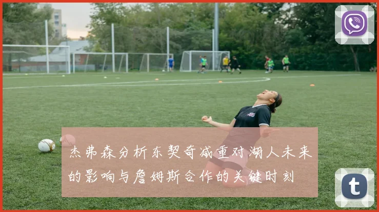 杰弗森分析东契奇减重对湖人未来的影响与詹姆斯合作的关键时刻