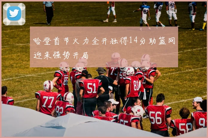 哈登首节火力全开独得14分助篮网迎来强势开局