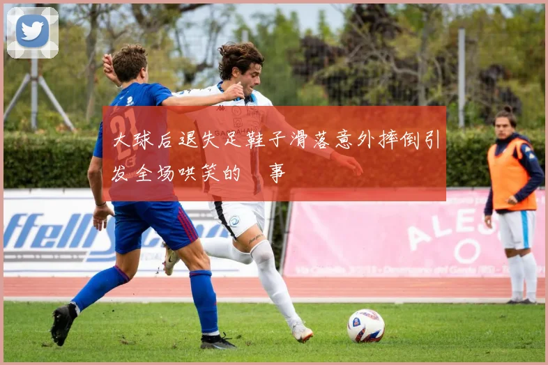 大球后退失足鞋子滑落意外摔倒引发全场哄笑的囧事