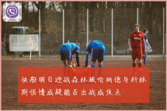 快船明日迎战森林狼伦纳德与科林斯伤情成疑能否出战成焦点