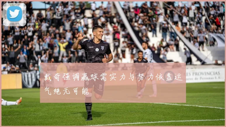 戴奇强调赢球需实力与努力依靠运气绝无可能