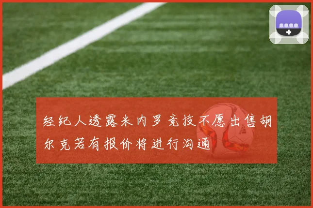 经纪人透露米内罗竞技不愿出售胡尔克若有报价将进行沟通