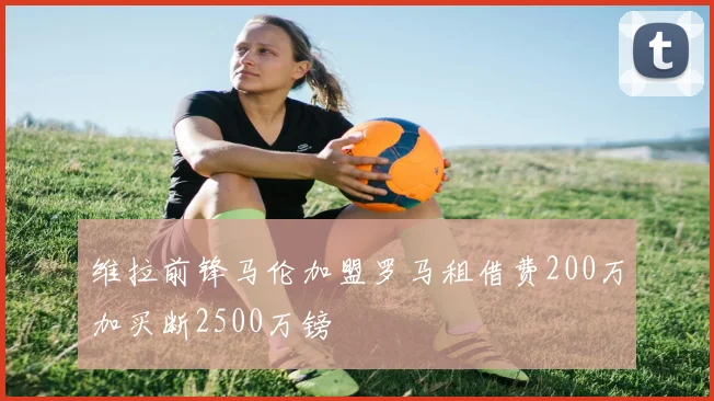 维拉前锋马伦加盟罗马租借费200万加买断2500万镑