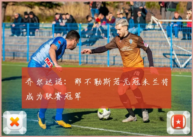 乔尔达诺：那不勒斯若无冠米兰将成为联赛冠军