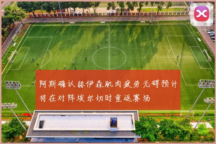 阿斯确认赫伊森肌肉疲劳无碍预计将在对阵埃尔切时重返赛场