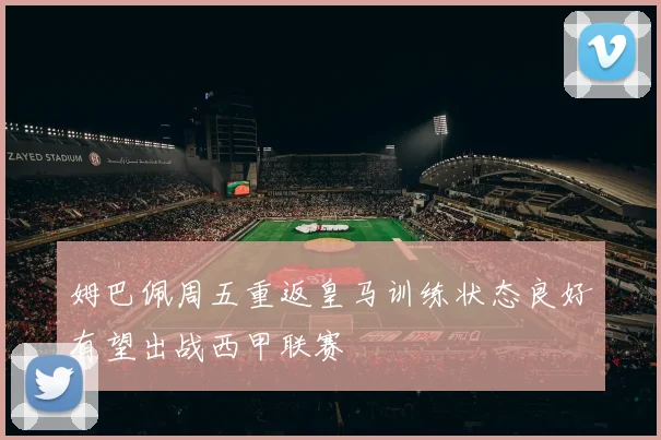 姆巴佩周五重返皇马训练状态良好有望出战西甲联赛