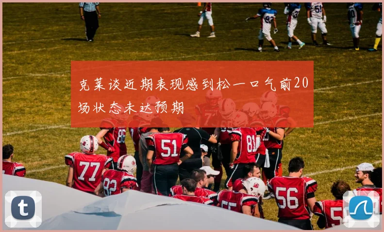 克莱谈近期表现感到松一口气前20场状态未达预期