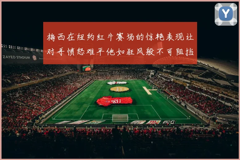 梅西在纽约红牛赛场的惊艳表现让对手愤怒难平他如狂风般不可阻挡