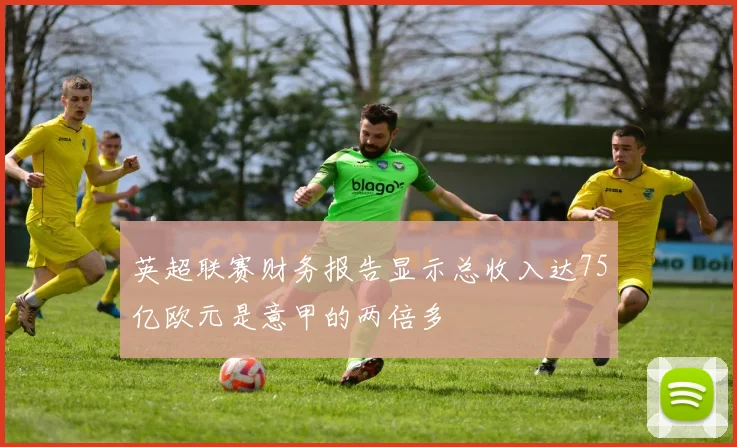 英超联赛财务报告显示总收入达75亿欧元是意甲的两倍多