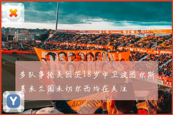 多队争抢美因茨18岁中卫波图尔斯基米兰国米切尔西均在关注