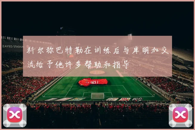 科尔称巴特勒在训练后与库明加交流给予他许多帮助和指导